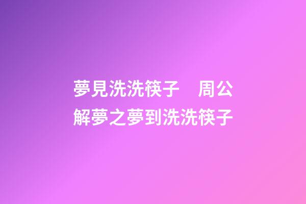 夢見洗洗筷子　周公解夢之夢到洗洗筷子